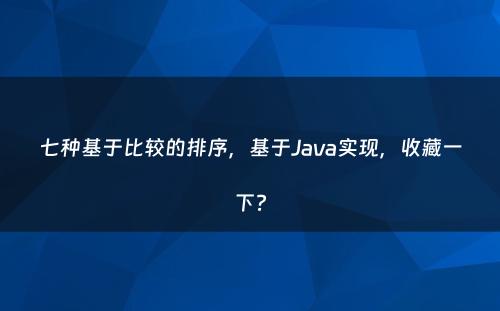 七种基于比较的排序，基于Java实现，收藏一下?