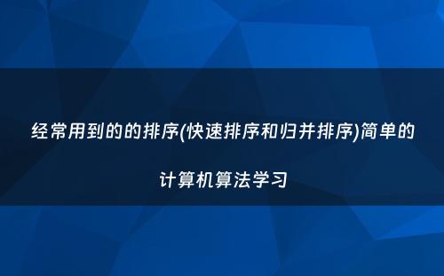 经常用到的的排序(快速排序和归并排序)简单的计算机算法学习