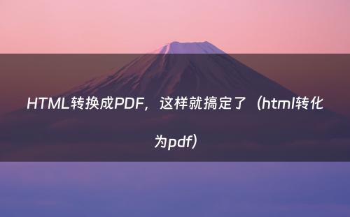 HTML转换成PDF，这样就搞定了（html转化为pdf）