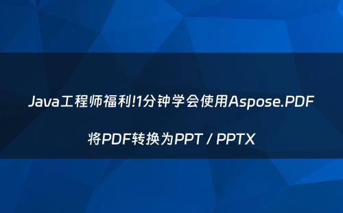 Java工程师福利!1分钟学会使用Aspose.PDF将PDF转换为PPT / PPTX