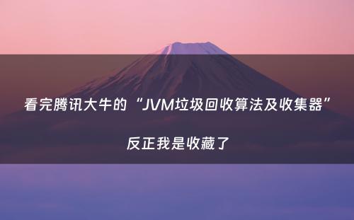 看完腾讯大牛的“JVM垃圾回收算法及收集器”反正我是收藏了