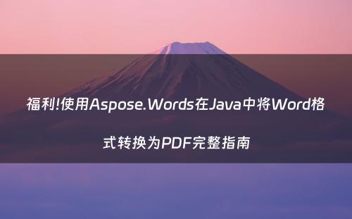 福利!使用Aspose.Words在Java中将Word格式转换为PDF完整指南