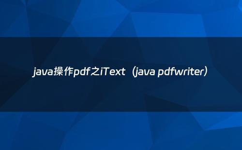 java操作pdf之iText（java pdfwriter）