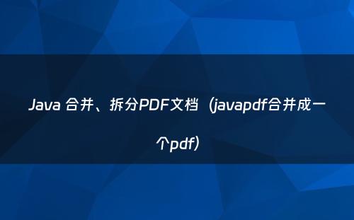 Java 合并、拆分PDF文档（javapdf合并成一个pdf）