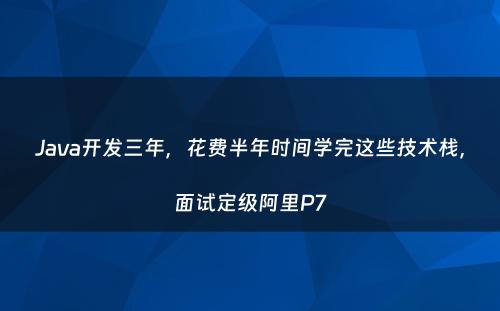 Java开发三年，花费半年时间学完这些技术栈，面试定级阿里P7