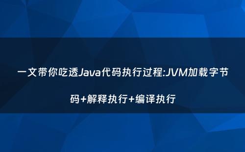 一文带你吃透Java代码执行过程:JVM加载字节码+解释执行+编译执行