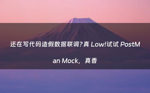 还在写代码造假数据联调?真 Low!试试 PostMan Mock，真香