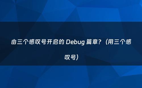 由三个感叹号开启的 Debug 篇章?（用三个感叹号）
