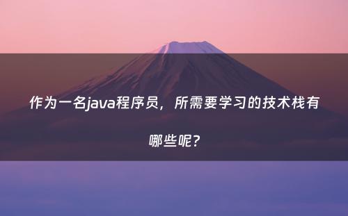 作为一名java程序员，所需要学习的技术栈有哪些呢?
