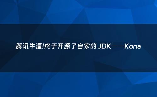 腾讯牛逼!终于开源了自家的 JDK——Kona