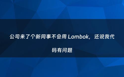 公司来了个新同事不会用 Lombok，还说我代码有问题