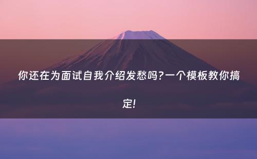 你还在为面试自我介绍发愁吗?一个模板教你搞定!