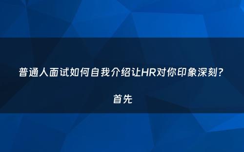 普通人面试如何自我介绍让HR对你印象深刻? 首先