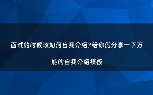 面试的时候该如何自我介绍?给你们分享一下万能的自我介绍模板