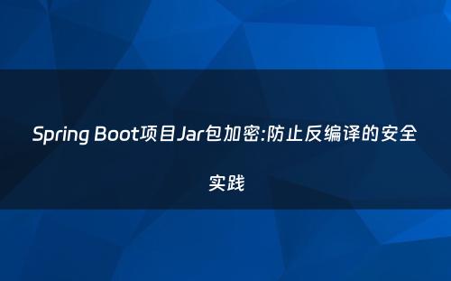 Spring Boot项目Jar包加密:防止反编译的安全实践