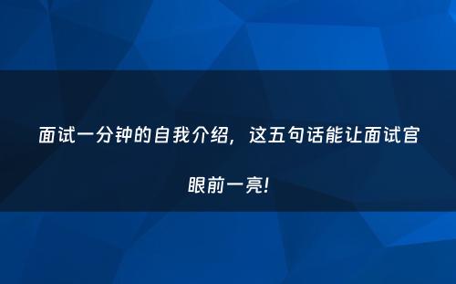 面试一分钟的自我介绍，这五句话能让面试官眼前一亮!