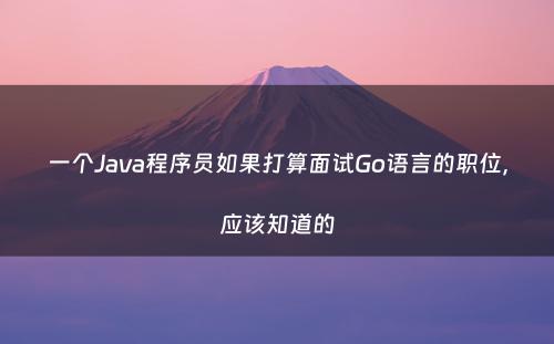 一个Java程序员如果打算面试Go语言的职位，应该知道的