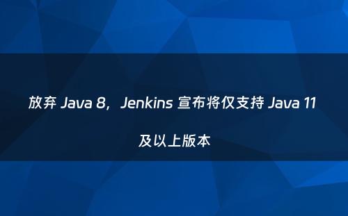 放弃 Java 8，Jenkins 宣布将仅支持 Java 11 及以上版本