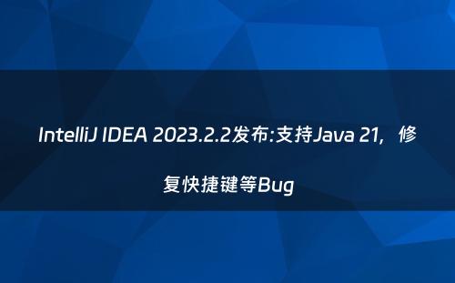 IntelliJ IDEA 2023.2.2发布:支持Java 21，修复快捷键等Bug