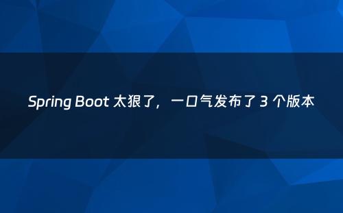 Spring Boot 太狠了，一口气发布了 3 个版本
