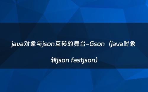java对象与json互转的舞台-Gson（java对象转json fastjson）