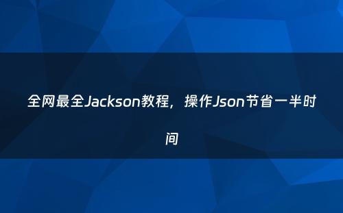 全网最全Jackson教程，操作Json节省一半时间