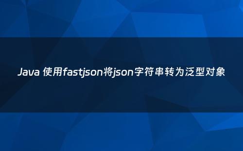 Java 使用fastjson将json字符串转为泛型对象