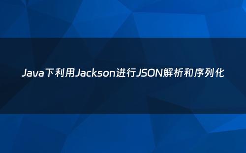 Java下利用Jackson进行JSON解析和序列化
