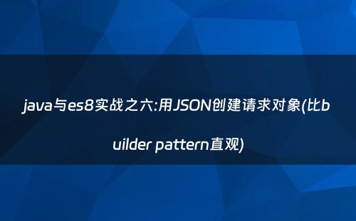 java与es8实战之六:用JSON创建请求对象(比builder pattern直观)