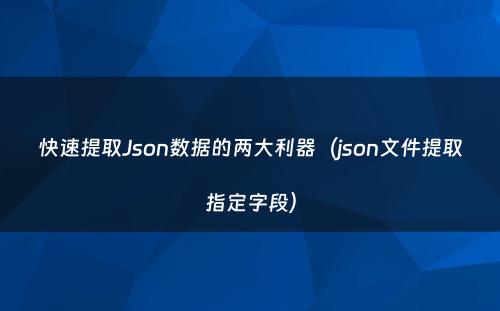 快速提取Json数据的两大利器（json文件提取指定字段）