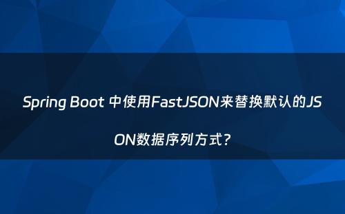 Spring Boot 中使用FastJSON来替换默认的JSON数据序列方式?