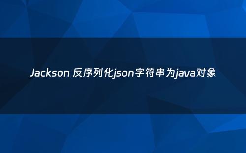 Jackson 反序列化json字符串为java对象