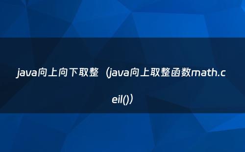 java向上向下取整（java向上取整函数math.ceil()）