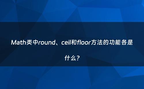 Math类中round、ceil和floor方法的功能各是什么?
