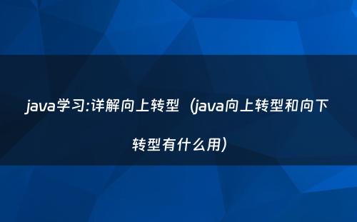 java学习:详解向上转型（java向上转型和向下转型有什么用）