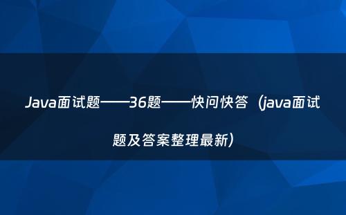 Java面试题——36题——快问快答（java面试题及答案整理最新）