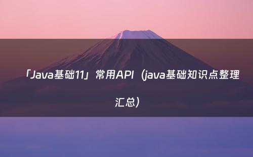 「Java基础11」常用API（java基础知识点整理汇总）