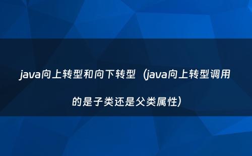 java向上转型和向下转型（java向上转型调用的是子类还是父类属性）