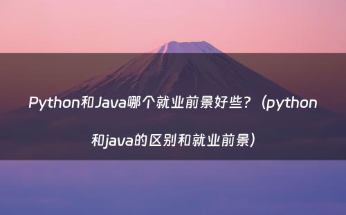 Python和Java哪个就业前景好些?（python和java的区别和就业前景）