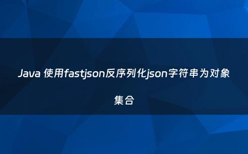 Java 使用fastjson反序列化json字符串为对象集合