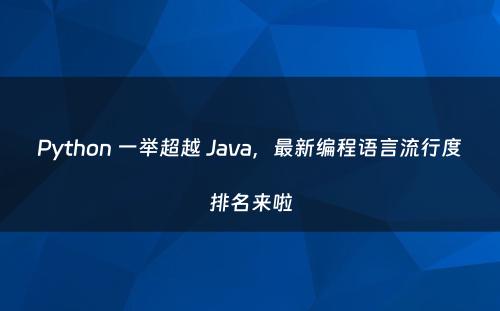 Python 一举超越 Java，最新编程语言流行度排名来啦