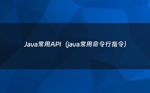 Java常用API（java常用命令行指令）