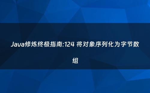 Java修炼终极指南:124 将对象序列化为字节数组