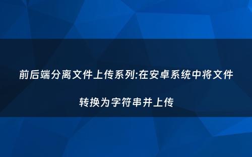 前后端分离文件上传系列:在安卓系统中将文件转换为字符串并上传