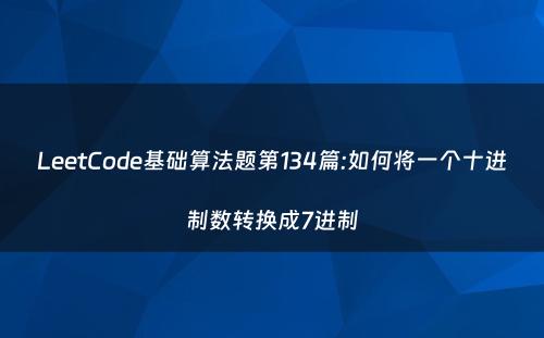 LeetCode基础算法题第134篇:如何将一个十进制数转换成7进制