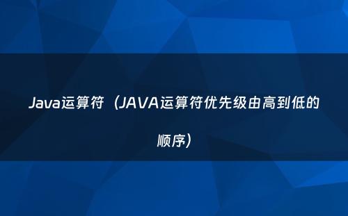 Java运算符（JAVA运算符优先级由高到低的顺序）