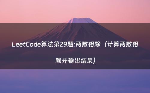 LeetCode算法第29题:两数相除（计算两数相除并输出结果）