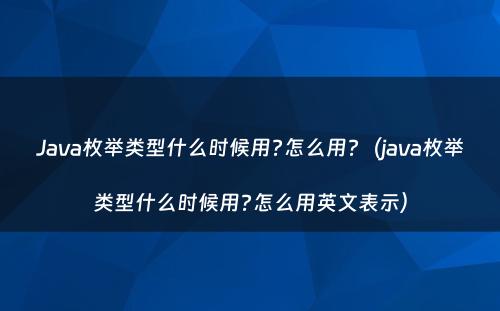 Java枚举类型什么时候用?怎么用?（java枚举类型什么时候用?怎么用英文表示）