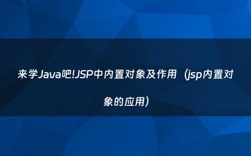 来学Java吧!JSP中内置对象及作用（jsp内置对象的应用）