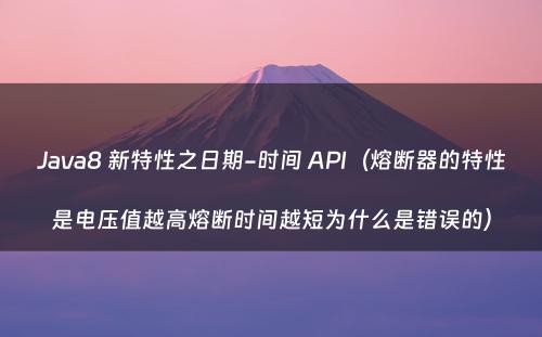 Java8 新特性之日期-时间 API（熔断器的特性是电压值越高熔断时间越短为什么是错误的）